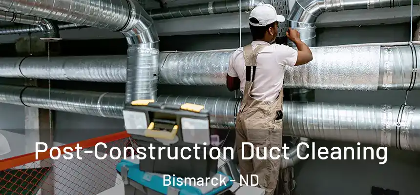 Post-Construction Duct Cleaning Bismarck - ND